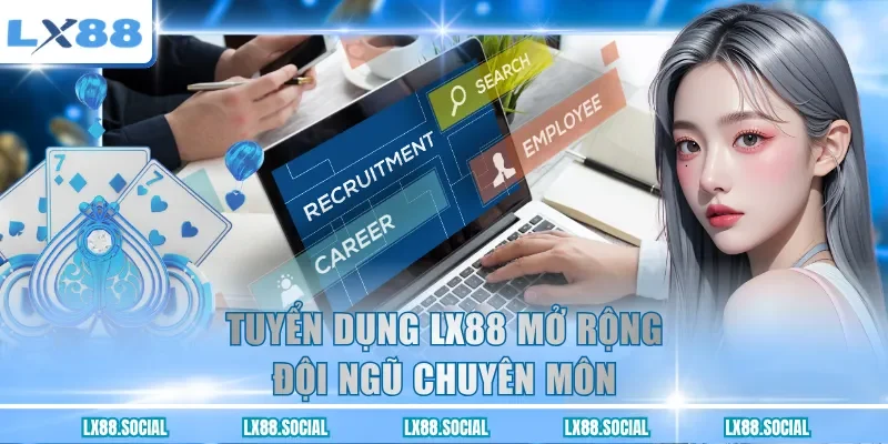 Tuyển dụng LX88 mở rộng đội ngũ chuyên môn